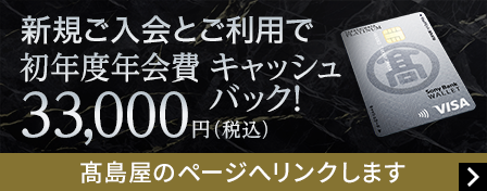 新規ご入会とご利用で初年度年会費33,000円（税込）キャッシュバック！髙島屋のページへリンクします